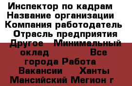 Инспектор по кадрам › Название организации ­ Компания-работодатель › Отрасль предприятия ­ Другое › Минимальный оклад ­ 27 000 - Все города Работа » Вакансии   . Ханты-Мансийский,Мегион г.